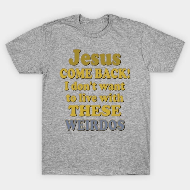 Jesus Come Back! I don't want to live with these Weirdos T-Shirt by AlondraHanley